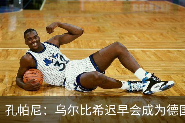 孔帕尼：乌尔比希迟早会成为德国队主力门将 预计格纳布里能出战